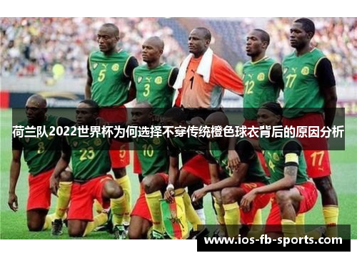 荷兰队2022世界杯为何选择不穿传统橙色球衣背后的原因分析