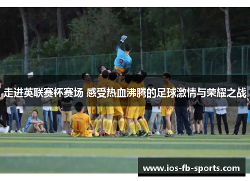走进英联赛杯赛场 感受热血沸腾的足球激情与荣耀之战