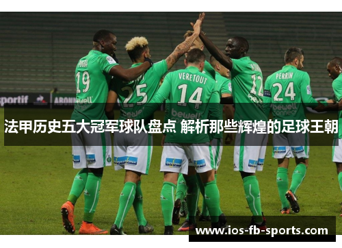 法甲历史五大冠军球队盘点 解析那些辉煌的足球王朝 法甲历史五大冠军球队盘点 解析那些辉煌的足球王朝