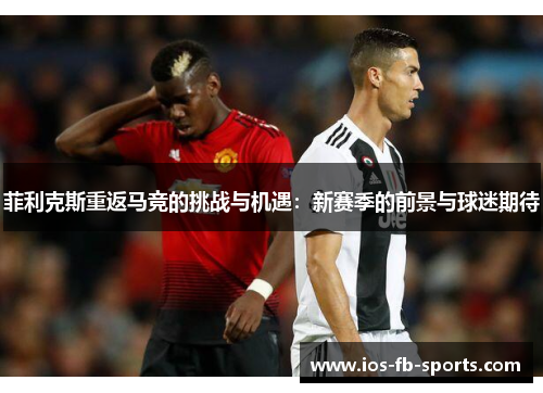 菲利克斯重返马竞的挑战与机遇:新赛季的前景与球迷期待 菲利克斯重返马竞的挑战与机遇:新赛季的前景与球迷期待