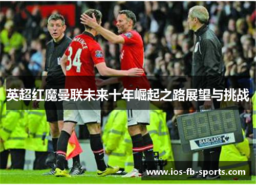 英超红魔曼联未来十年崛起之路展望与挑战 英超红魔曼联未来十年崛起之路展望与挑战