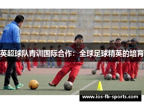英超球队青训国际合作:全球足球精英的培育 英超球队青训国际合作:全球足球精英的培育