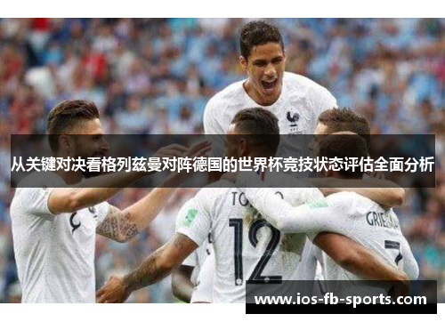 从关键对决看格列兹曼对阵德国的世界杯竞技状态评估全面分析 从关键对决看格列兹曼对阵德国的世界杯竞技状态评估全面分析