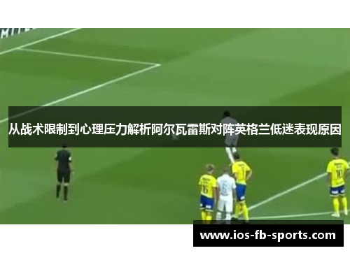 从战术限制到心理压力解析阿尔瓦雷斯对阵英格兰低迷表现原因 从战术限制到心理压力解析阿尔瓦雷斯对阵英格兰低迷表现原因