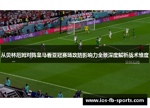 从贝林厄姆对阵皇马看亚冠赛场攻防影响力全景深度解析战术维度