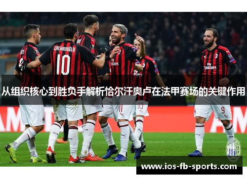 从组织核心到胜负手解析恰尔汗奥卢在法甲赛场的关键作用