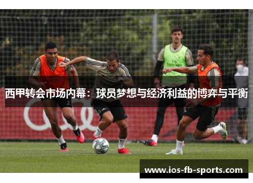 西甲转会市场内幕:球员梦想与经济利益的博弈与平衡 西甲转会市场内幕:球员梦想与经济利益的博弈与平衡