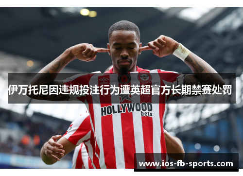 伊万托尼因违规投注行为遭英超官方长期禁赛处罚 伊万托尼因违规投注行为遭英超官方长期禁赛处罚
