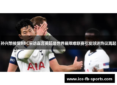 孙兴慜接受BBC采访直言英超是世界最艰难联赛引发球迷热议再起