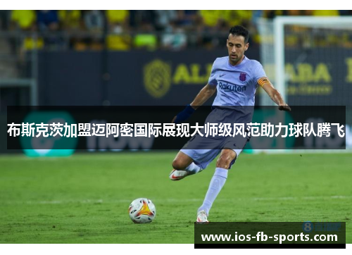 布斯克茨加盟迈阿密国际展现大师级风范助力球队腾飞 布斯克茨加盟迈阿密国际展现大师级风范助力球队腾飞