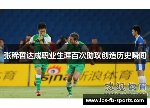 张稀哲达成职业生涯百次助攻创造历史瞬间 张稀哲达成职业生涯百次助攻创造历史瞬间