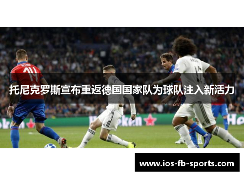托尼克罗斯宣布重返德国国家队为球队注入新活力 托尼克罗斯宣布重返德国国家队为球队注入新活力