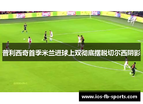 普利西奇首季米兰进球上双彻底摆脱切尔西阴影 普利西奇首季米兰进球上双彻底摆脱切尔西阴影