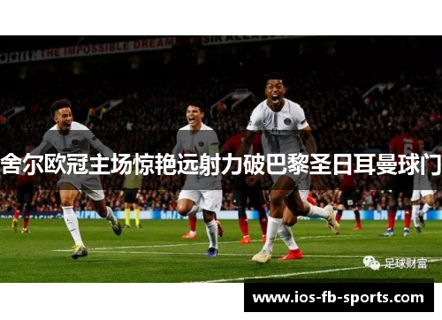 舍尔欧冠主场惊艳远射力破巴黎圣日耳曼球门 舍尔欧冠主场惊艳远射力破巴黎圣日耳曼球门