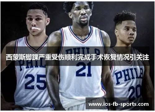 西蒙斯脚踝严重受伤顺利完成手术恢复情况引关注