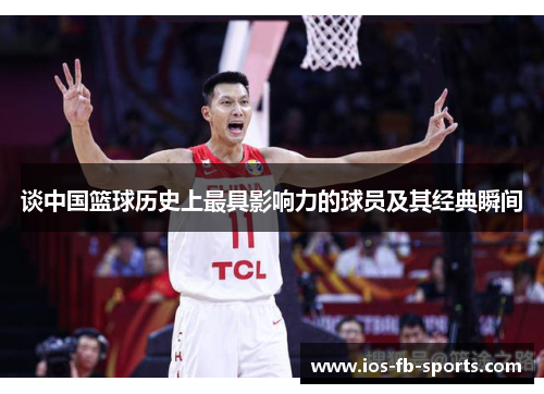 谈中国篮球历史上最具影响力的球员及其经典瞬间