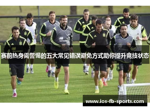 赛前热身需警惕的五大常见错误避免方式助你提升竞技状态