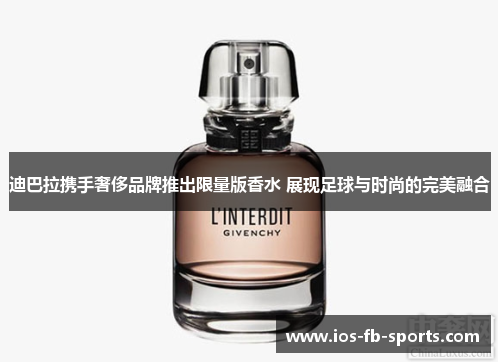 迪巴拉携手奢侈品牌推出限量版香水 展现足球与时尚的完美融合