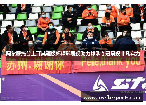 阿尔滕托普土耳其超级杯精彩表现助力球队夺冠展现非凡实力 阿尔滕托普土耳其超级杯精彩表现助力球队夺冠展现非凡实力