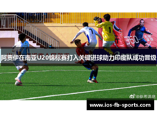 阿贾伊在南亚U20锦标赛打入关键进球助力印度队成功晋级 阿贾伊在南亚U20锦标赛打入关键进球助力印度队成功晋级
