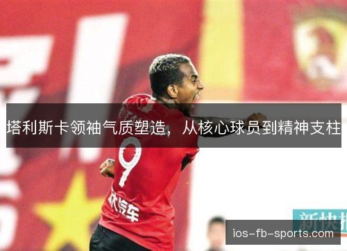 塔利斯卡领袖气质塑造，从核心球员到精神支柱