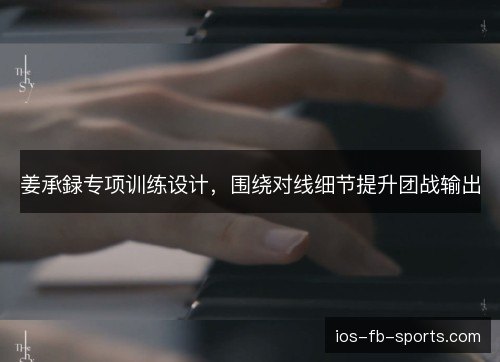 姜承録专项训练设计,围绕对线细节提升团战输出 姜承録专项训练设计,围绕对线细节提升团战输出