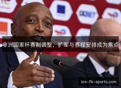 非洲国家杯赛制调整,扩军与赛程安排成为焦点 非洲国家杯赛制调整,扩军与赛程安排成为焦点