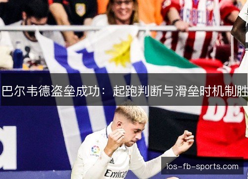 巴尔韦德盗垒成功：起跑判断与滑垒时机制胜